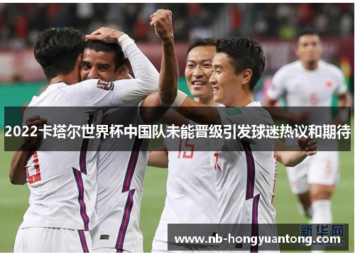 2022卡塔尔世界杯中国队未能晋级引发球迷热议和期待