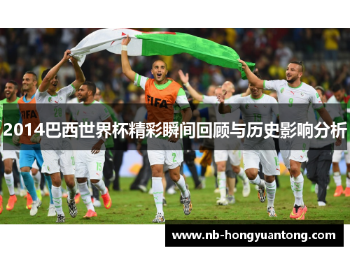 2014巴西世界杯精彩瞬间回顾与历史影响分析