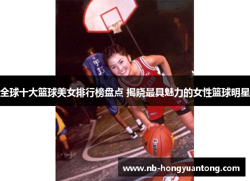 全球十大篮球美女排行榜盘点 揭晓最具魅力的女性篮球明星