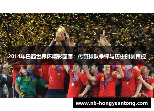 2014年巴西世界杯精彩回顾：传奇球队争锋与历史时刻再现