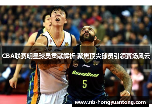 CBA联赛明星球员贡献解析 聚焦顶尖球员引领赛场风云