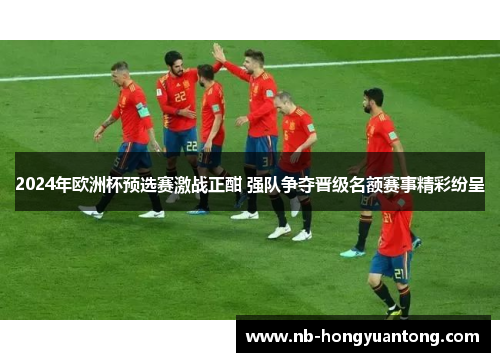 2024年欧洲杯预选赛激战正酣 强队争夺晋级名额赛事精彩纷呈