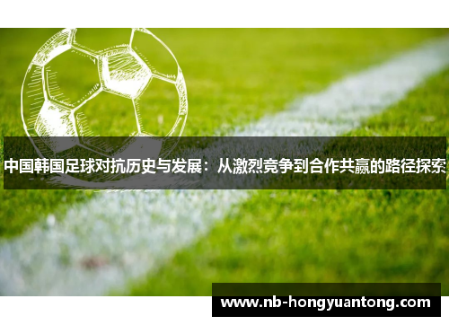中国韩国足球对抗历史与发展：从激烈竞争到合作共赢的路径探索