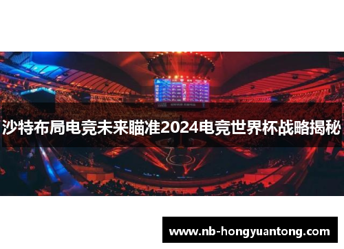 沙特布局电竞未来瞄准2024电竞世界杯战略揭秘
