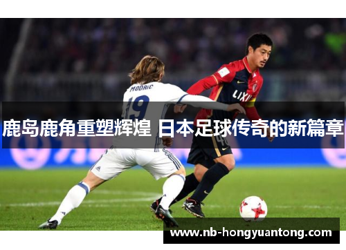 鹿岛鹿角重塑辉煌 日本足球传奇的新篇章